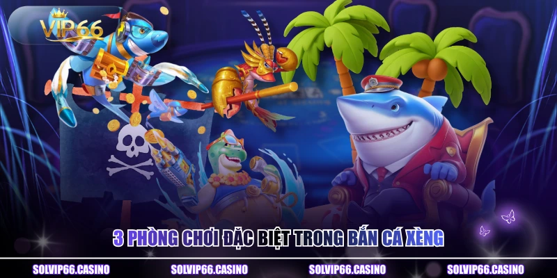 3 phòng chơi đặc biệt trong bắn cá xèng