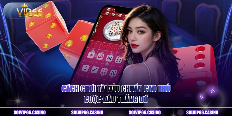 Cách chơi tài xỉu chuẩn cao thủ, cược đâu thắng đó