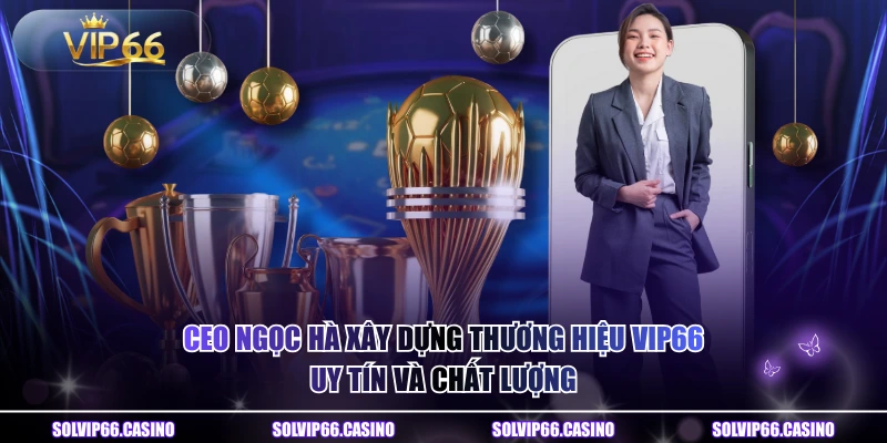 CEO Ngọc Hà xây dựng thương hiệu VIP66 uy tín và chất lượng