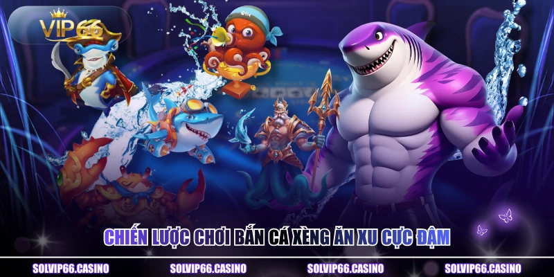 Chiến lược chơi bắn cá xèng ăn xu cực đậm