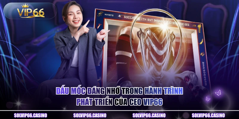 Dấu mốc đáng nhớ trong hành trình phát triển của CEO VIP66