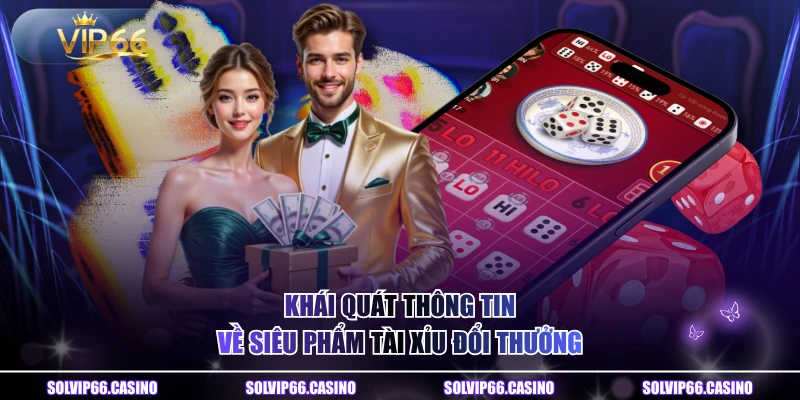 Khái quát thông tin về siêu phẩm Tài Xỉu đổi thưởng 