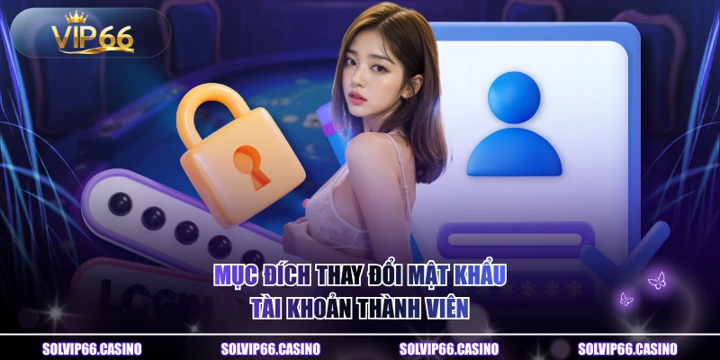 Mục đích thay đổi mật khẩu tài khoản thành viên 