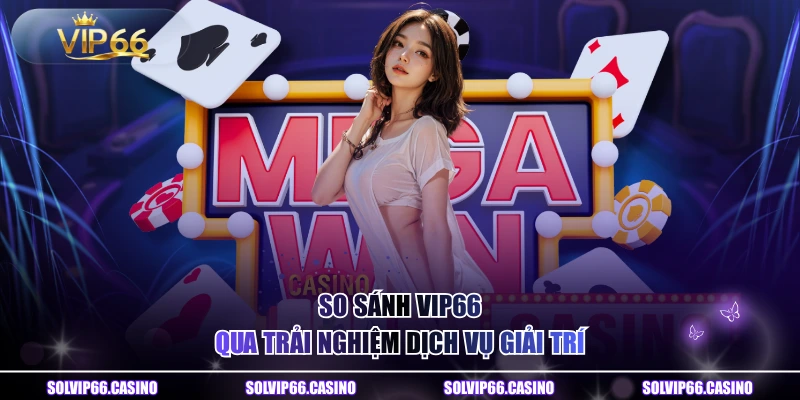 So sánh VIP66 qua trải nghiệm dịch vụ giải trí