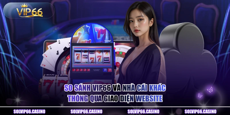 So sánh VIP66 và nhà cái khác thông qua giao diện website