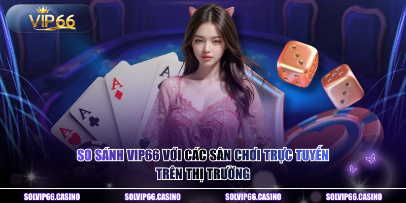 So Sánh VIP66 Với Các Sân Chơi Trực Tuyến Trên Thị Trường