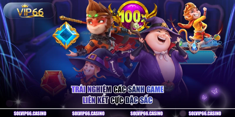 Trải nghiệm các sảnh game liên kết cực đặc sắc