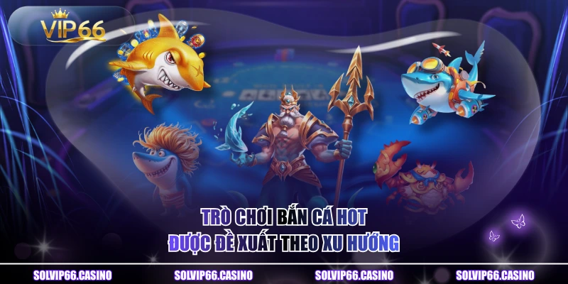 Trò chơi bắn cá hot được đề xuất theo xu hướng